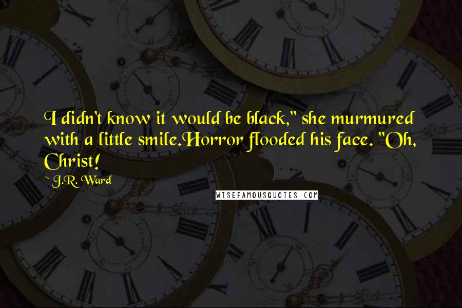 J.R. Ward Quotes: I didn't know it would be black," she murmured with a little smile.Horror flooded his face. "Oh, Christ!
