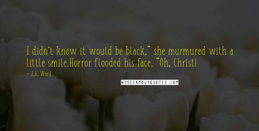 J.R. Ward Quotes: I didn't know it would be black," she murmured with a little smile.Horror flooded his face. "Oh, Christ!