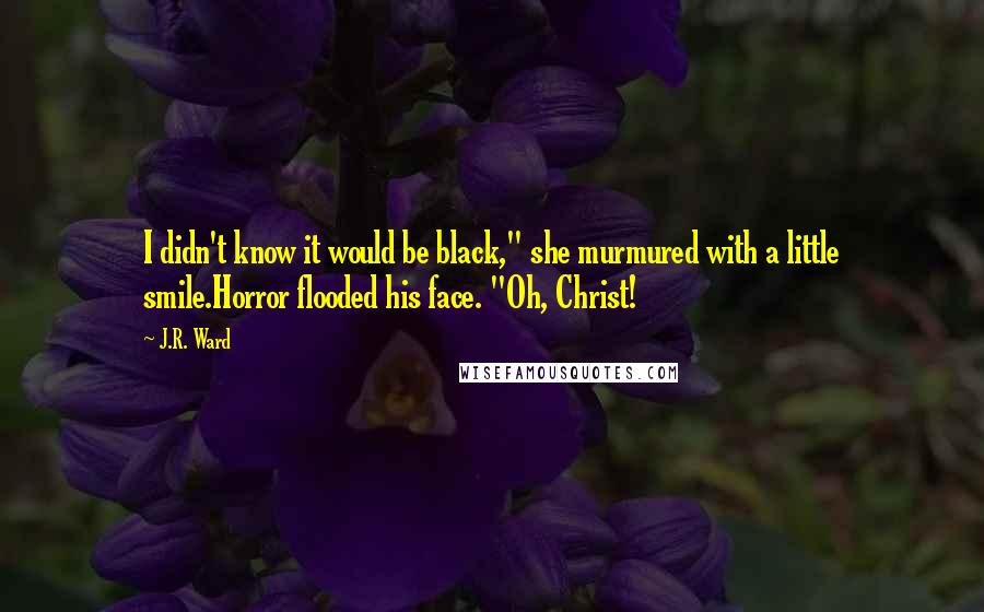 J.R. Ward Quotes: I didn't know it would be black," she murmured with a little smile.Horror flooded his face. "Oh, Christ!