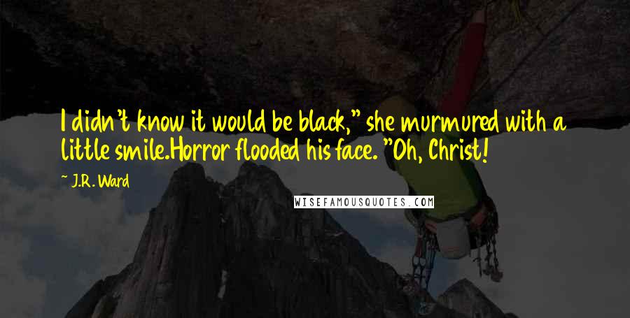 J.R. Ward Quotes: I didn't know it would be black," she murmured with a little smile.Horror flooded his face. "Oh, Christ!