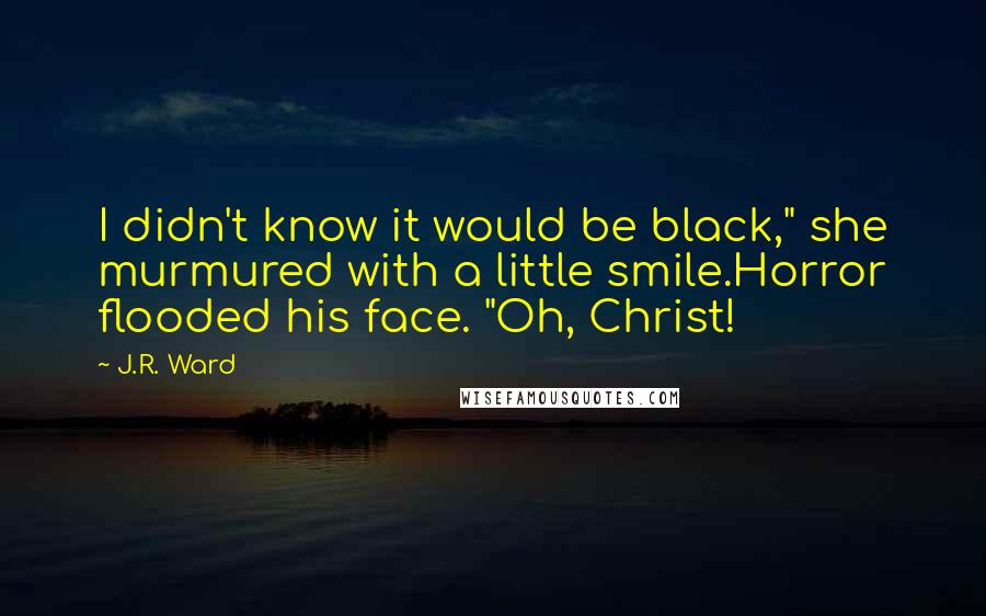 J.R. Ward Quotes: I didn't know it would be black," she murmured with a little smile.Horror flooded his face. "Oh, Christ!