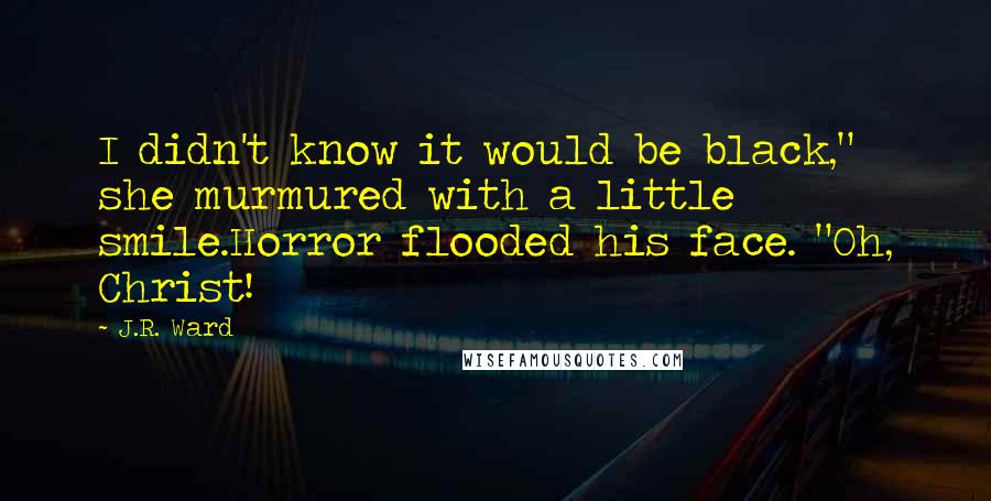 J.R. Ward Quotes: I didn't know it would be black," she murmured with a little smile.Horror flooded his face. "Oh, Christ!