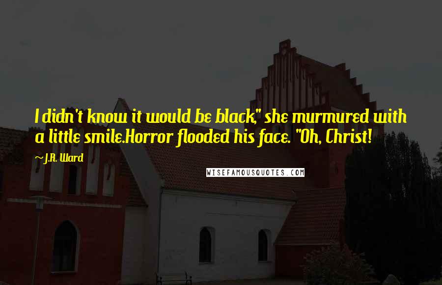 J.R. Ward Quotes: I didn't know it would be black," she murmured with a little smile.Horror flooded his face. "Oh, Christ!