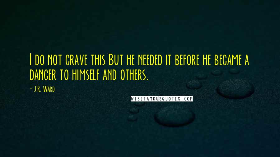 J.R. Ward Quotes: I do not crave this But he needed it before he became a danger to himself and others.