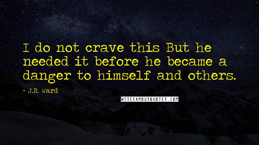 J.R. Ward Quotes: I do not crave this But he needed it before he became a danger to himself and others.