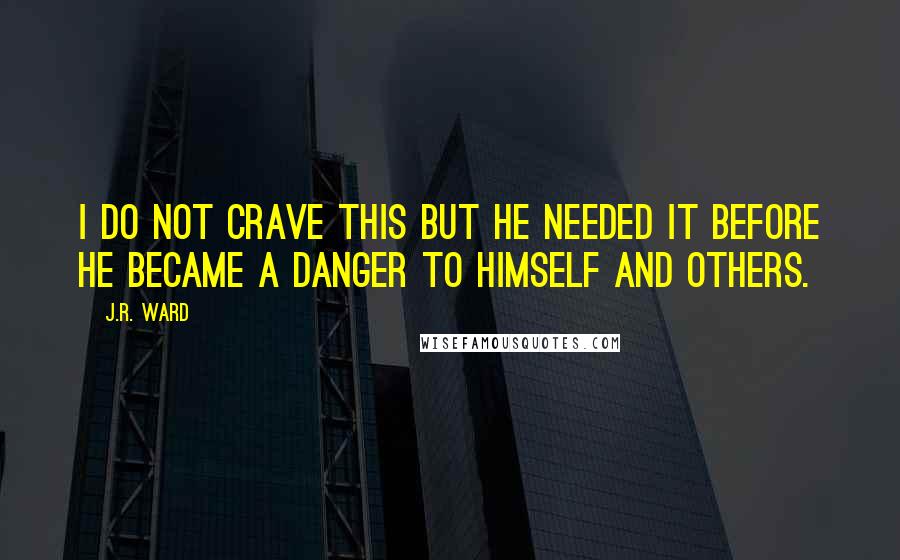 J.R. Ward Quotes: I do not crave this But he needed it before he became a danger to himself and others.