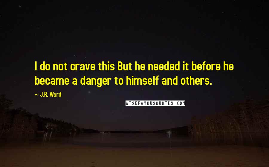 J.R. Ward Quotes: I do not crave this But he needed it before he became a danger to himself and others.