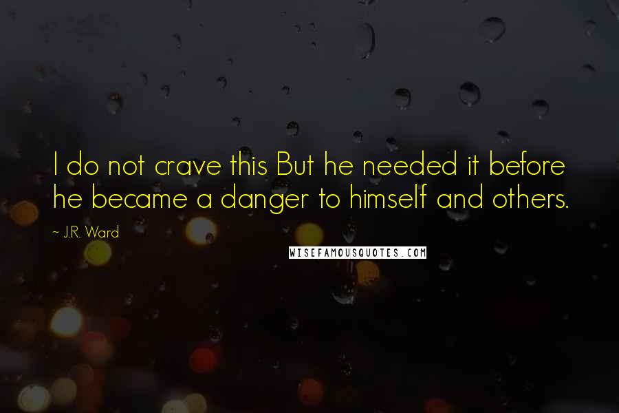 J.R. Ward Quotes: I do not crave this But he needed it before he became a danger to himself and others.