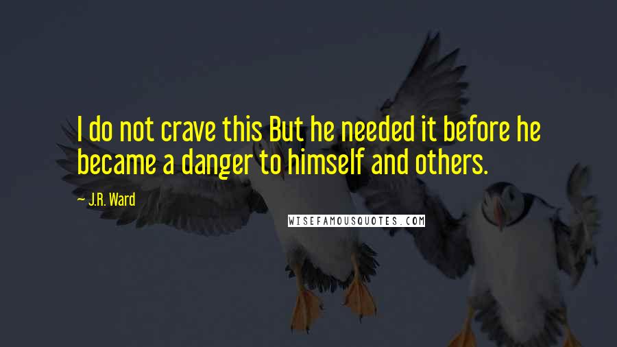 J.R. Ward Quotes: I do not crave this But he needed it before he became a danger to himself and others.