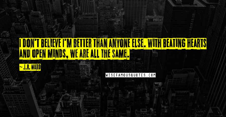 J.R. Ward Quotes: I don't believe I'm better than anyone else. With beating hearts and open minds, we are all the same.