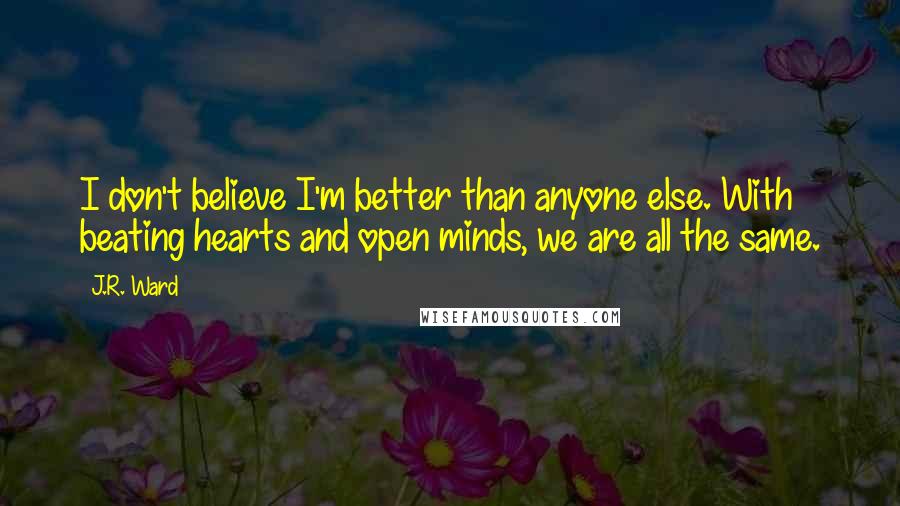 J.R. Ward Quotes: I don't believe I'm better than anyone else. With beating hearts and open minds, we are all the same.