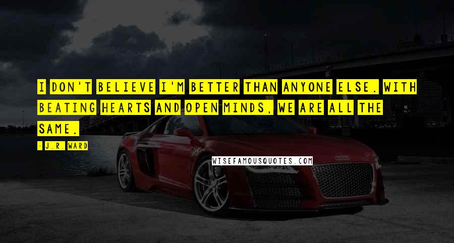 J.R. Ward Quotes: I don't believe I'm better than anyone else. With beating hearts and open minds, we are all the same.