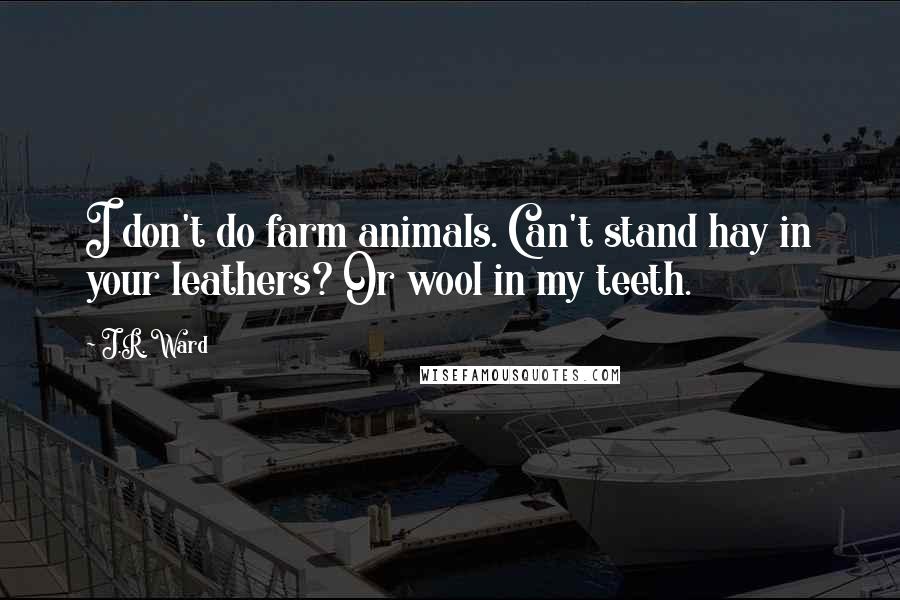 J.R. Ward Quotes: I don't do farm animals. Can't stand hay in your leathers? Or wool in my teeth.