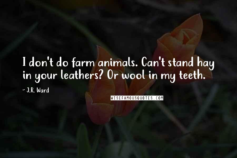 J.R. Ward Quotes: I don't do farm animals. Can't stand hay in your leathers? Or wool in my teeth.