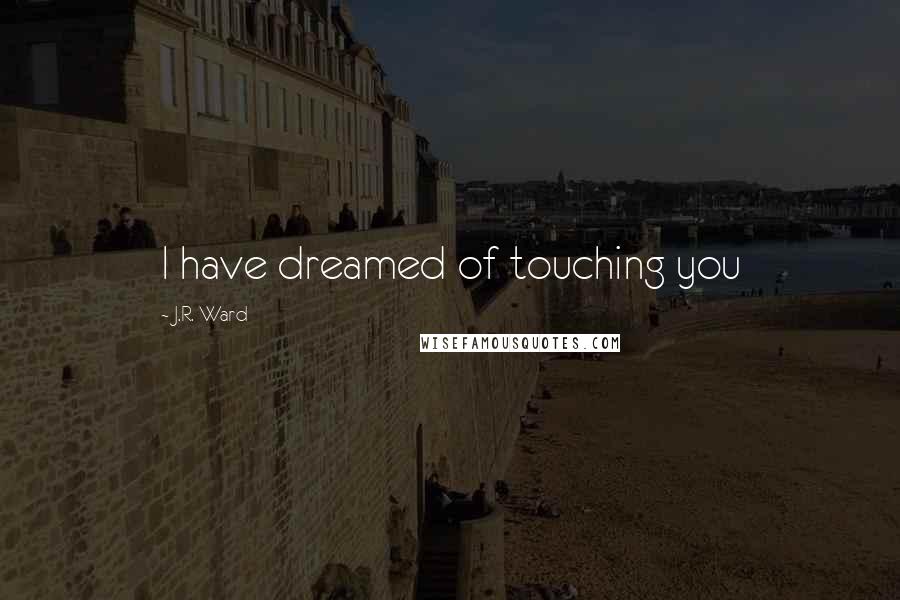 J.R. Ward Quotes: I have dreamed of touching you