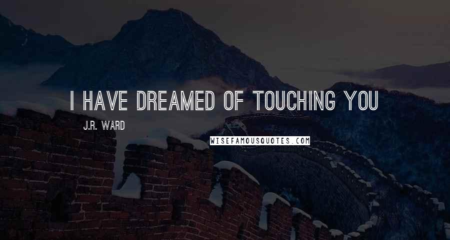 J.R. Ward Quotes: I have dreamed of touching you