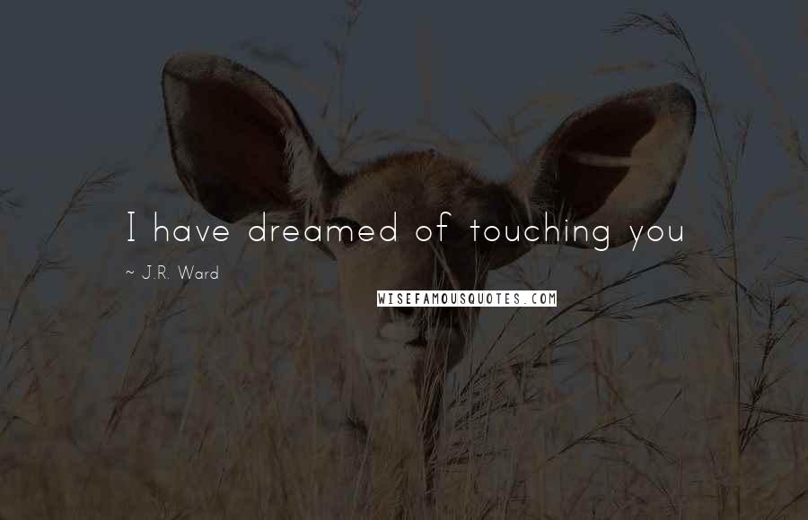 J.R. Ward Quotes: I have dreamed of touching you