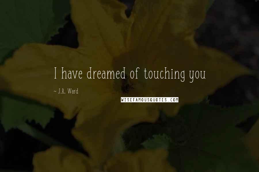 J.R. Ward Quotes: I have dreamed of touching you