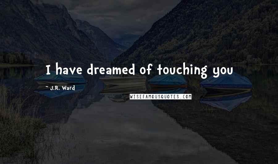 J.R. Ward Quotes: I have dreamed of touching you