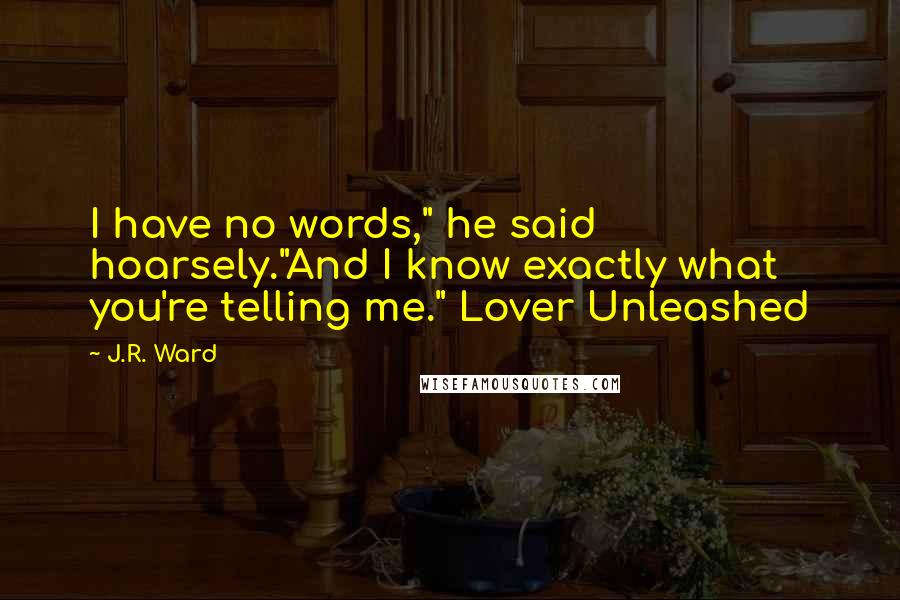 J.R. Ward Quotes: I have no words," he said hoarsely."And I know exactly what you're telling me." Lover Unleashed