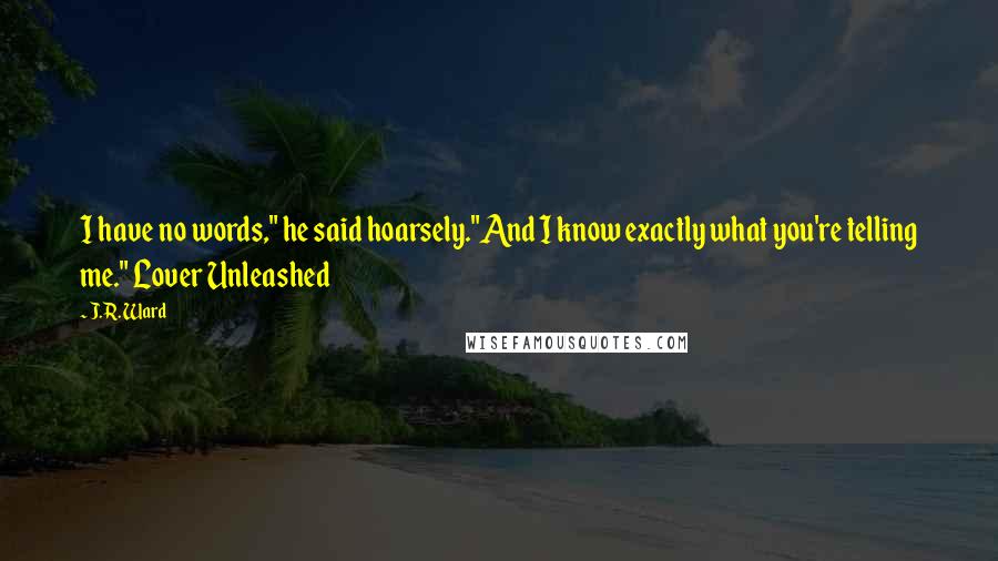 J.R. Ward Quotes: I have no words," he said hoarsely."And I know exactly what you're telling me." Lover Unleashed