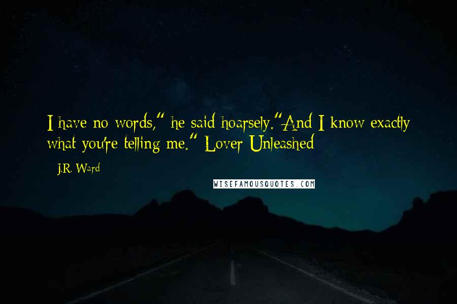J.R. Ward Quotes: I have no words," he said hoarsely."And I know exactly what you're telling me." Lover Unleashed