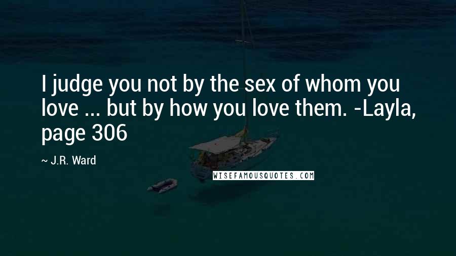 J.R. Ward Quotes: I judge you not by the sex of whom you love ... but by how you love them. -Layla, page 306