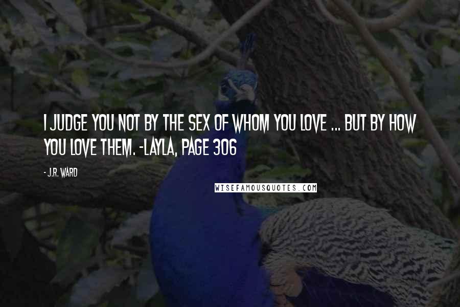 J.R. Ward Quotes: I judge you not by the sex of whom you love ... but by how you love them. -Layla, page 306