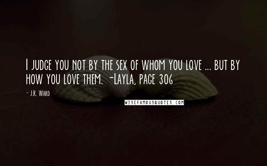 J.R. Ward Quotes: I judge you not by the sex of whom you love ... but by how you love them. -Layla, page 306