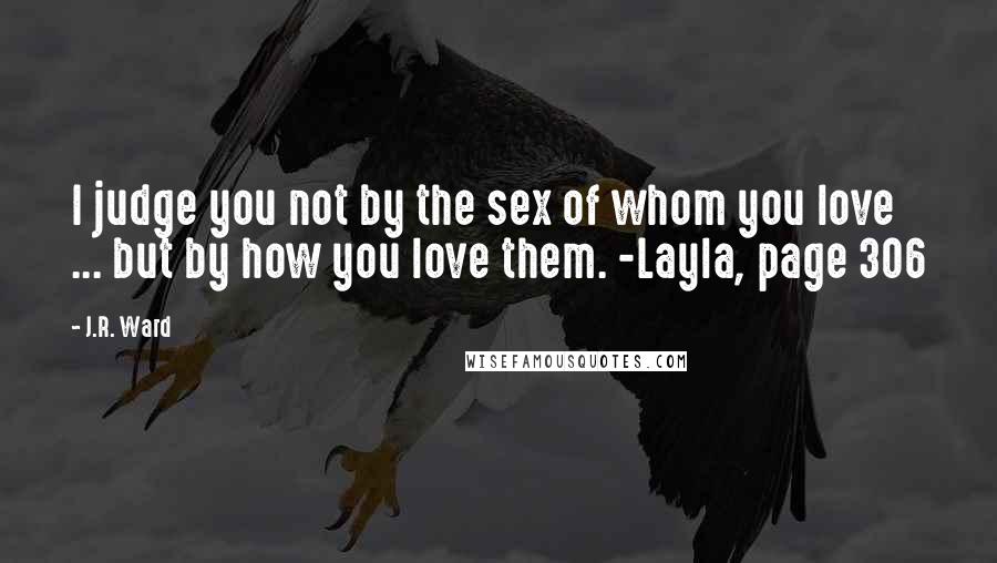 J.R. Ward Quotes: I judge you not by the sex of whom you love ... but by how you love them. -Layla, page 306