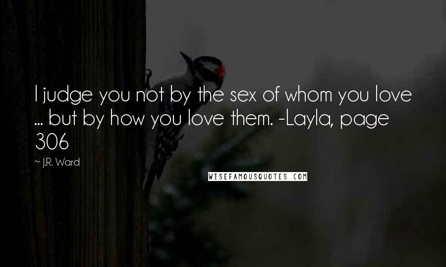 J.R. Ward Quotes: I judge you not by the sex of whom you love ... but by how you love them. -Layla, page 306