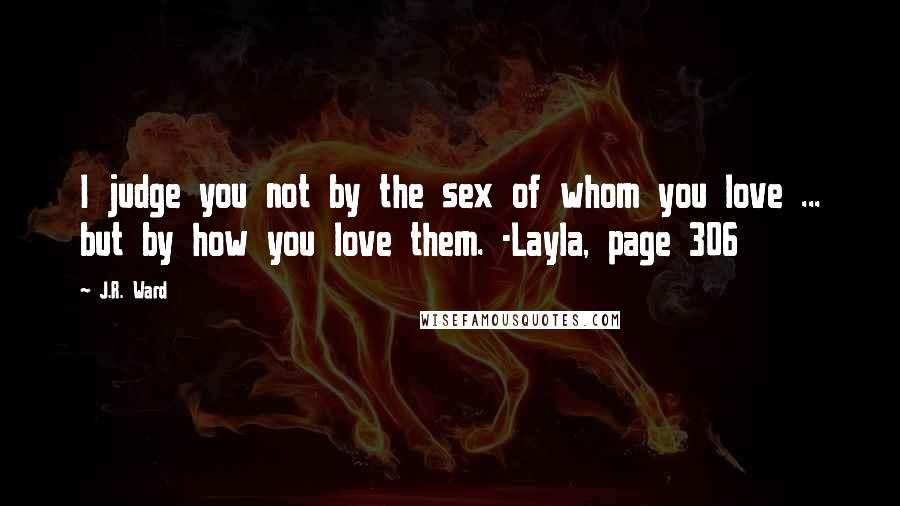 J.R. Ward Quotes: I judge you not by the sex of whom you love ... but by how you love them. -Layla, page 306