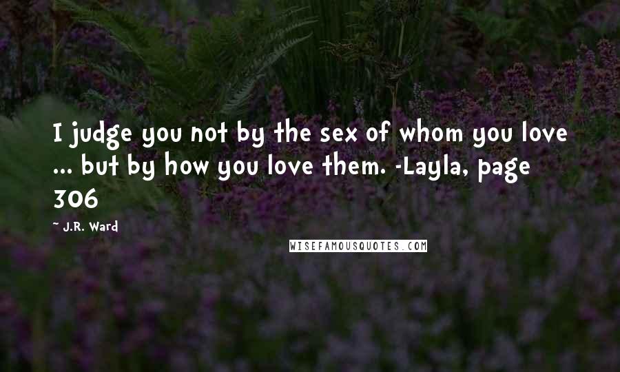 J.R. Ward Quotes: I judge you not by the sex of whom you love ... but by how you love them. -Layla, page 306