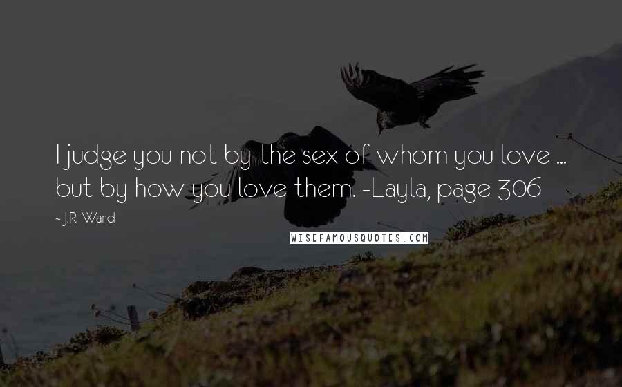 J.R. Ward Quotes: I judge you not by the sex of whom you love ... but by how you love them. -Layla, page 306