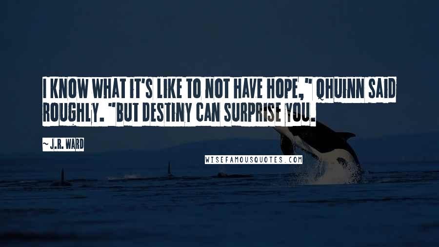 J.R. Ward Quotes: I know what it's like to not have hope," Qhuinn said roughly. "But destiny can surprise you.