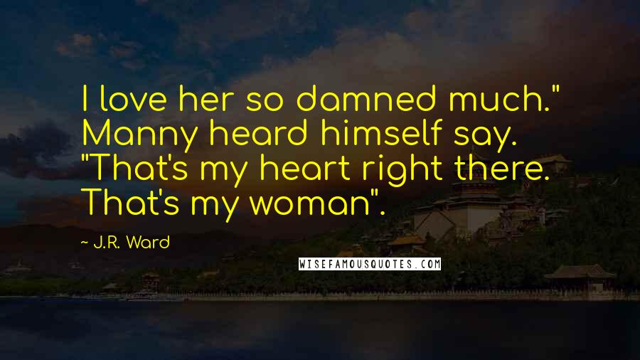 J.R. Ward Quotes: I love her so damned much." Manny heard himself say. "That's my heart right there. That's my woman".