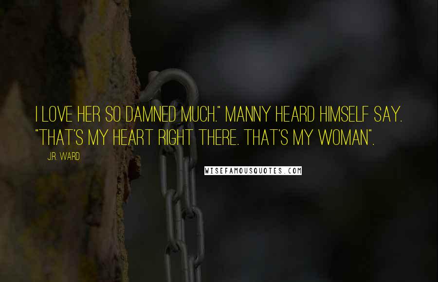 J.R. Ward Quotes: I love her so damned much." Manny heard himself say. "That's my heart right there. That's my woman".