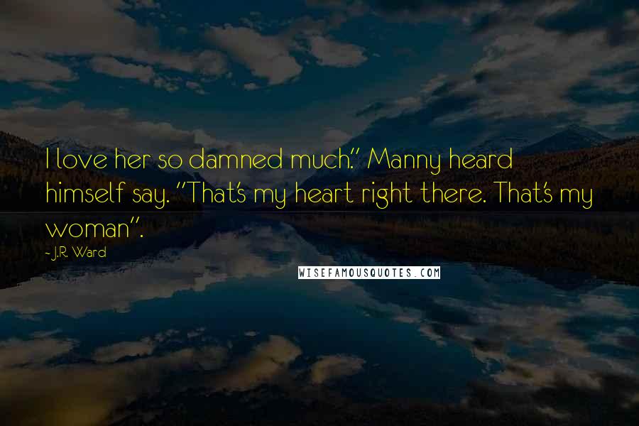 J.R. Ward Quotes: I love her so damned much." Manny heard himself say. "That's my heart right there. That's my woman".