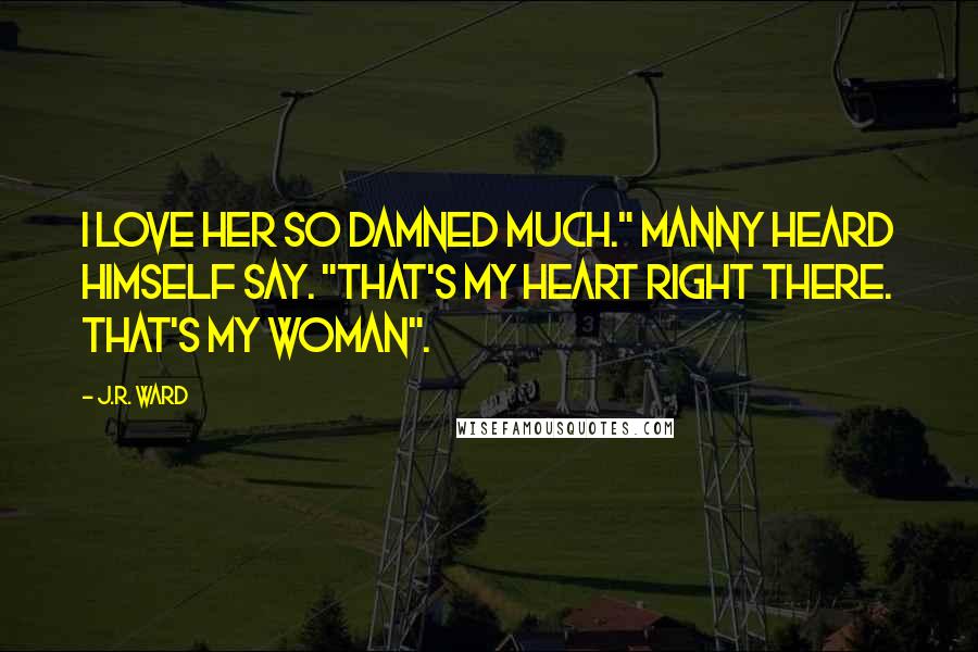 J.R. Ward Quotes: I love her so damned much." Manny heard himself say. "That's my heart right there. That's my woman".