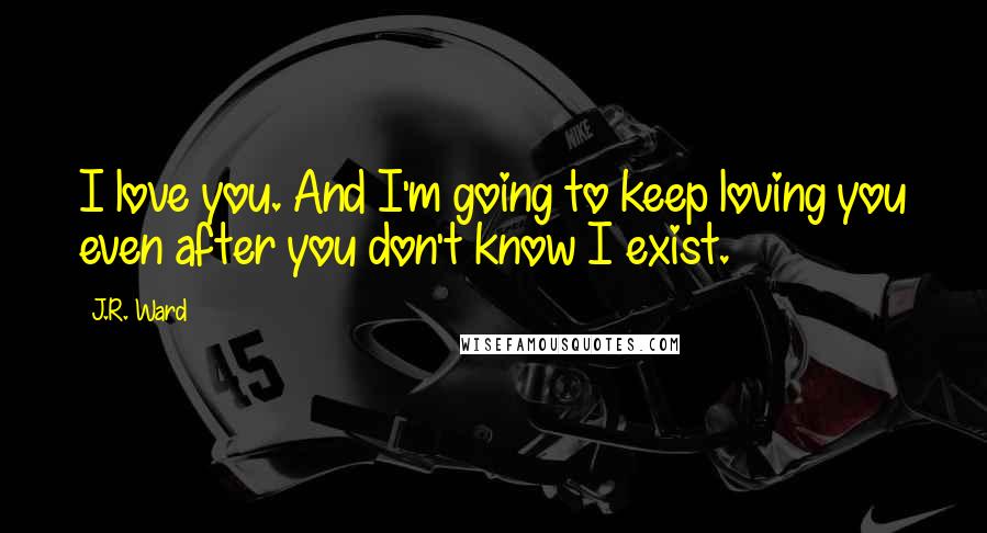 J.R. Ward Quotes: I love you. And I'm going to keep loving you even after you don't know I exist.