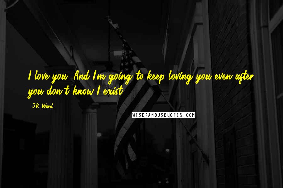 J.R. Ward Quotes: I love you. And I'm going to keep loving you even after you don't know I exist.