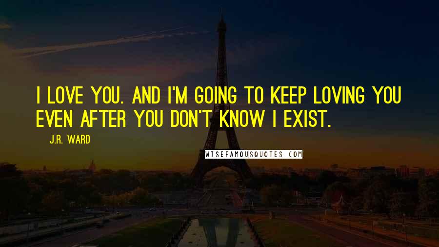 J.R. Ward Quotes: I love you. And I'm going to keep loving you even after you don't know I exist.