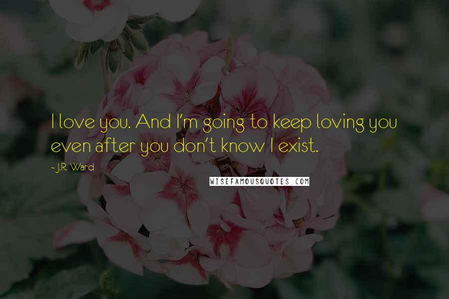 J.R. Ward Quotes: I love you. And I'm going to keep loving you even after you don't know I exist.