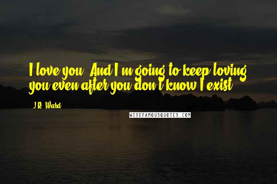 J.R. Ward Quotes: I love you. And I'm going to keep loving you even after you don't know I exist.