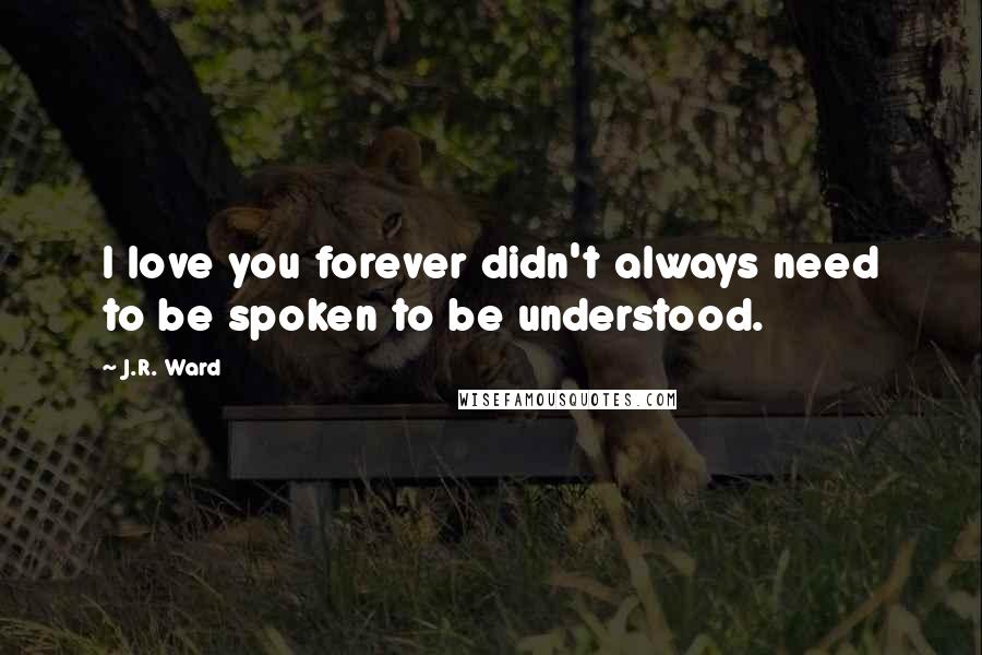J.R. Ward Quotes: I love you forever didn't always need to be spoken to be understood.