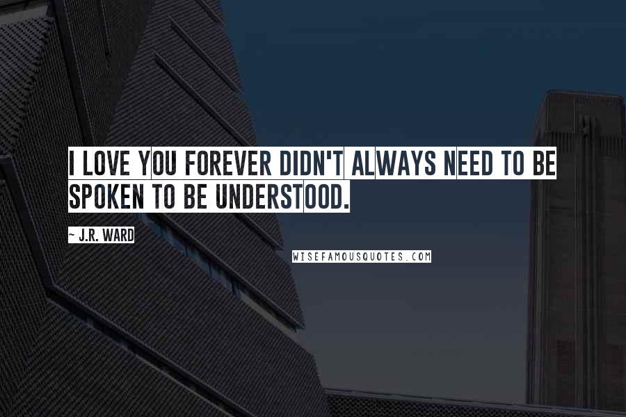 J.R. Ward Quotes: I love you forever didn't always need to be spoken to be understood.