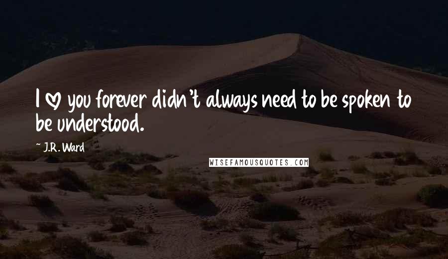 J.R. Ward Quotes: I love you forever didn't always need to be spoken to be understood.