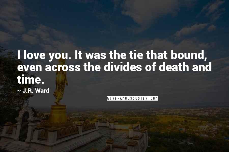 J.R. Ward Quotes: I love you. It was the tie that bound, even across the divides of death and time.