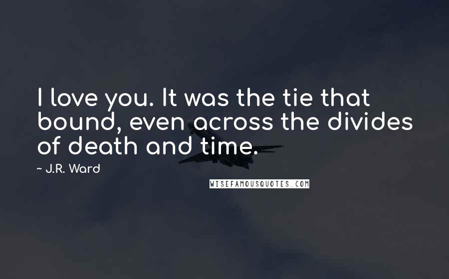 J.R. Ward Quotes: I love you. It was the tie that bound, even across the divides of death and time.