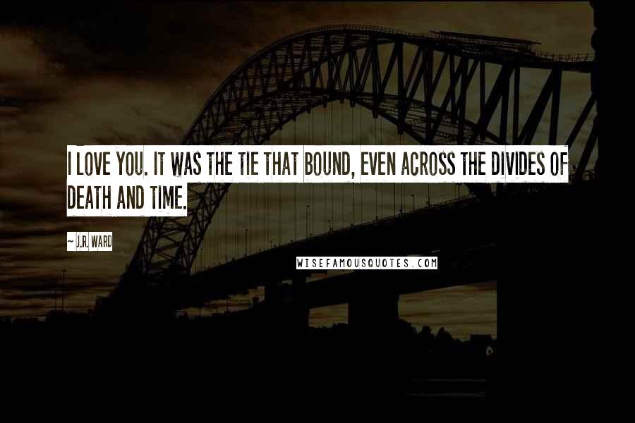 J.R. Ward Quotes: I love you. It was the tie that bound, even across the divides of death and time.